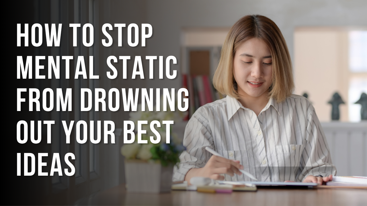 How to Stop Mental Static from Drowning Out Your Best Ideas